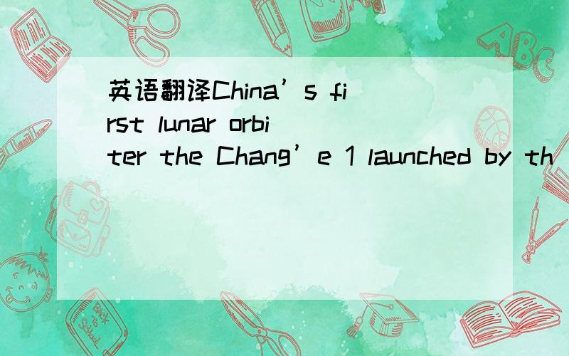 英语翻译China’s first lunar orbiter the Chang’e 1 launched by th