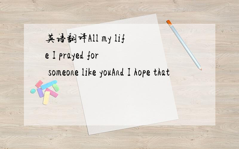 英语翻译All my life I prayed for someone like youAnd I hope that