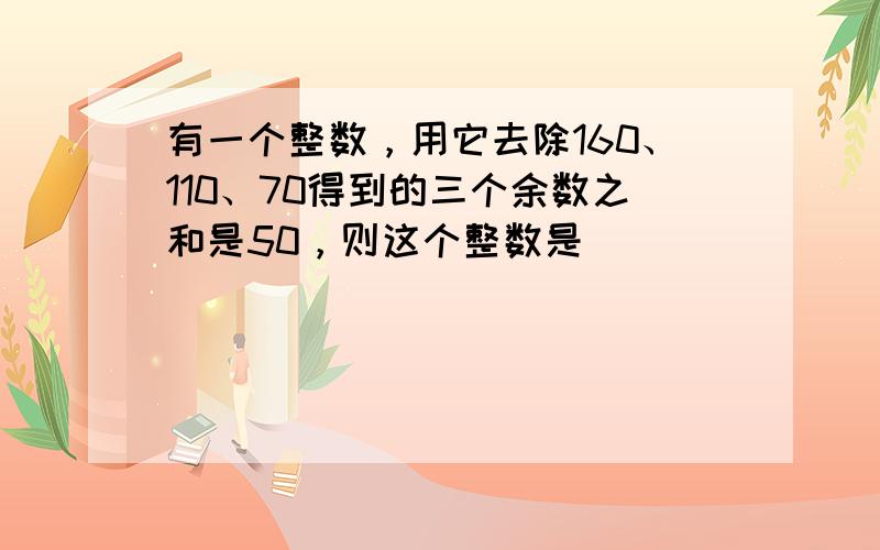 有一个整数，用它去除160、110、70得到的三个余数之和是50，则这个整数是______．