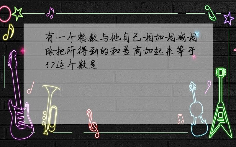 有一个整数与他自己相加相减相除把所得到的和差商加起来等于37这个数是