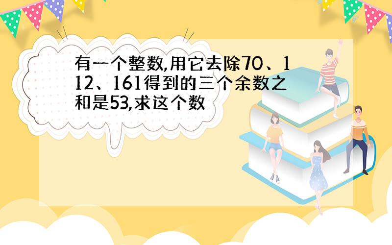 有一个整数,用它去除70、112、161得到的三个余数之和是53,求这个数