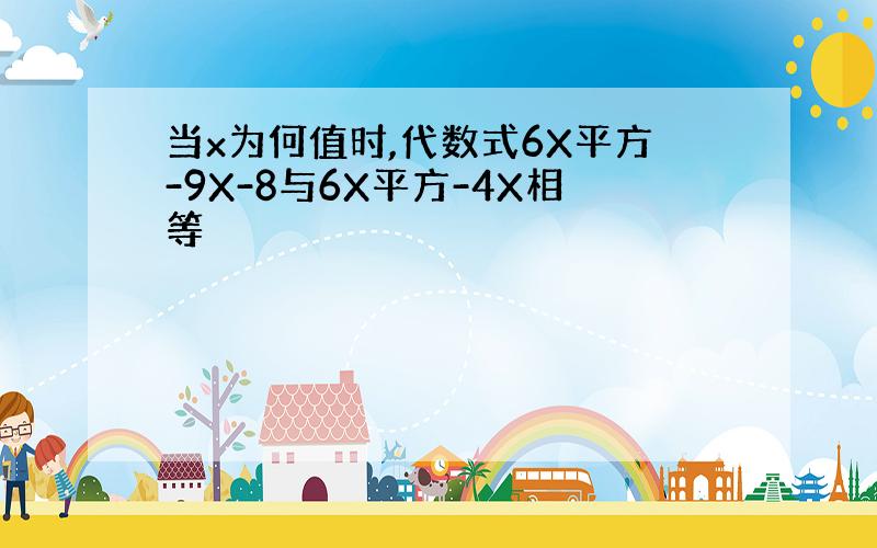 当x为何值时,代数式6X平方-9X-8与6X平方-4X相等