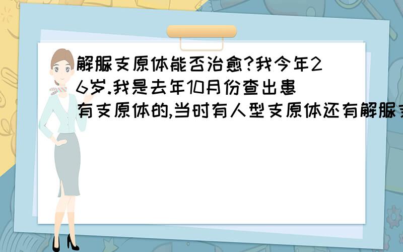 解脲支原体能否治愈?我今年26岁.我是去年10月份查出患有支原体的,当时有人型支原体还有解脲支原体,均超过1万,后经治疗