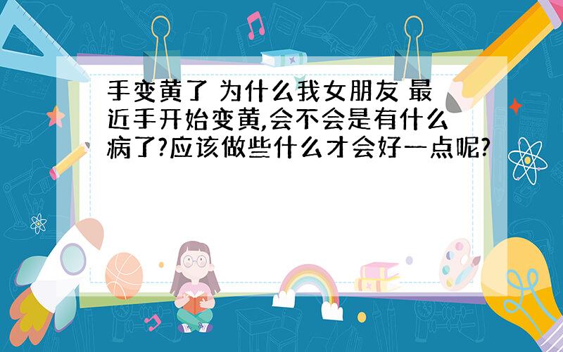 手变黄了 为什么我女朋友 最近手开始变黄,会不会是有什么病了?应该做些什么才会好一点呢?