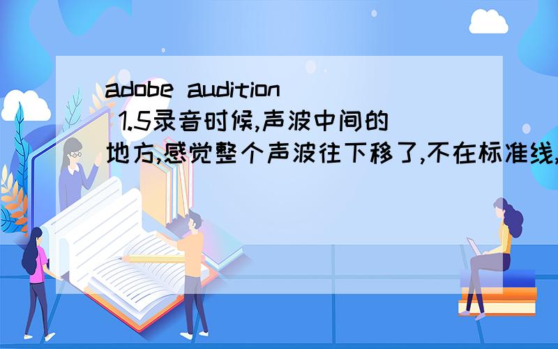 adobe audition 1.5录音时候,声波中间的地方,感觉整个声波往下移了,不在标准线,出现了红线,是怎么回事