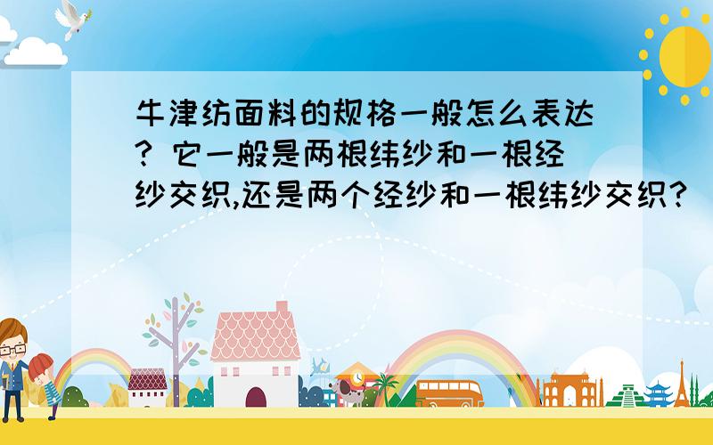 牛津纺面料的规格一般怎么表达? 它一般是两根纬纱和一根经纱交织,还是两个经纱和一根纬纱交织?