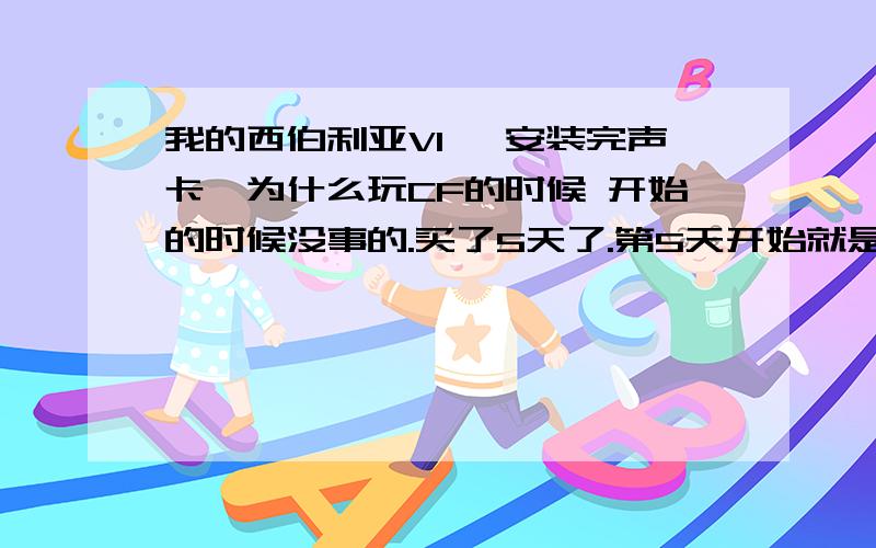 我的西伯利亚V1 ,安装完声卡,为什么玩CF的时候 开始的时候没事的.买了5天了.第5天开始就是用了 4-6个小时以后耳