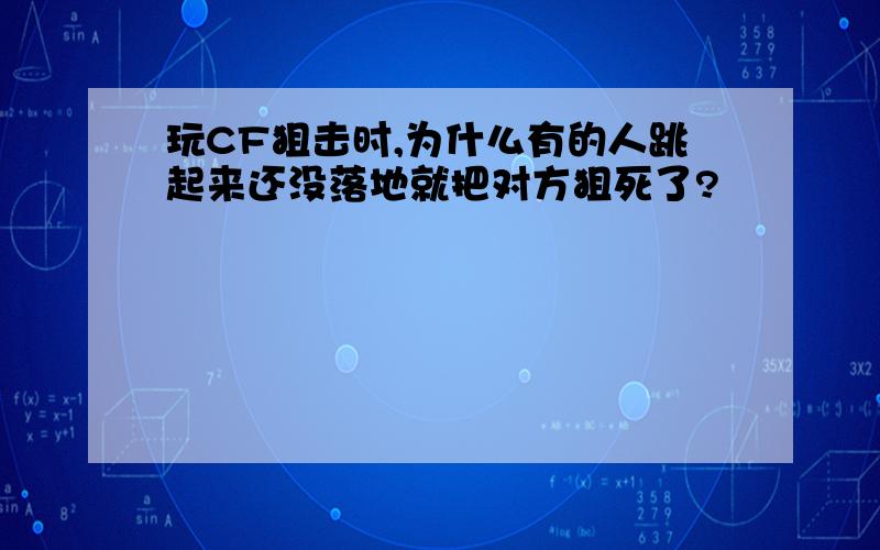 玩CF狙击时,为什么有的人跳起来还没落地就把对方狙死了?