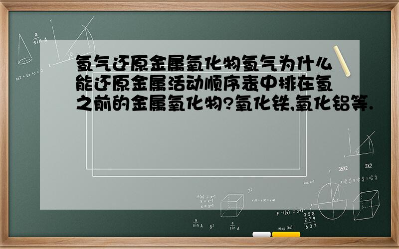 氢气还原金属氧化物氢气为什么能还原金属活动顺序表中排在氢之前的金属氧化物?氧化铁,氧化铝等.