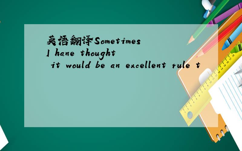 英语翻译Sometimes I hane thought it would be an excellent rule t