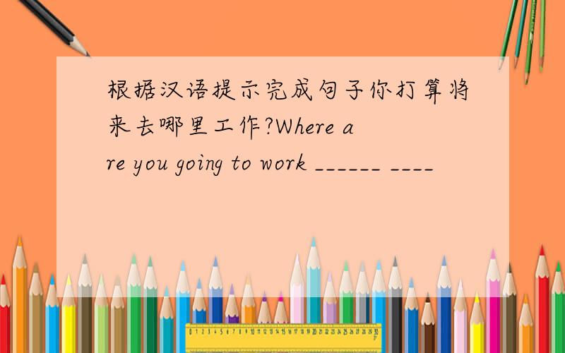 根据汉语提示完成句子你打算将来去哪里工作?Where are you going to work ______ ____