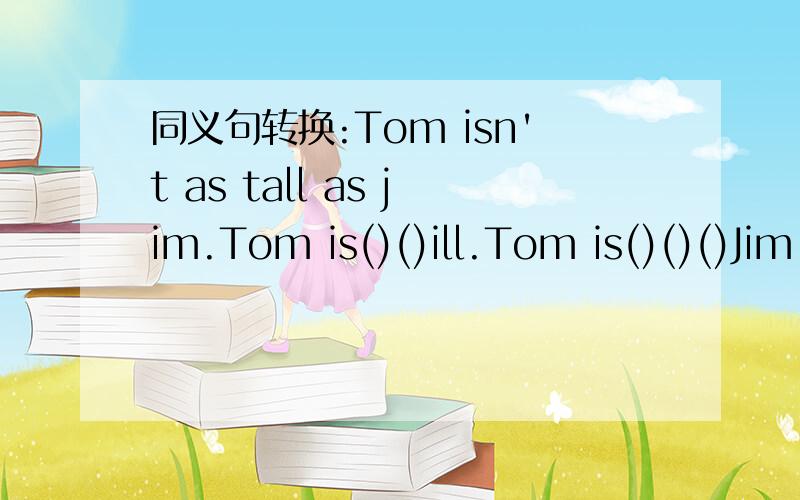 同义句转换:Tom isn't as tall as jim.Tom is()()ill.Tom is()()()Jim