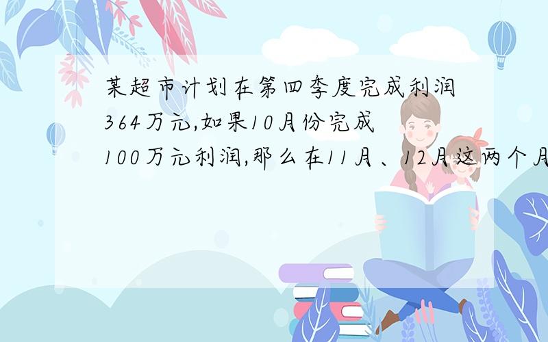 某超市计划在第四季度完成利润364万元,如果10月份完成100万元利润,那么在11月、12月这两个月中,该超市利润的月平