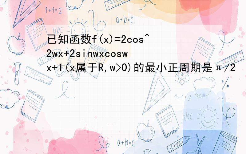 已知函数f(x)=2cos^2wx+2sinwxcoswx+1(x属于R,w>0)的最小正周期是π/2