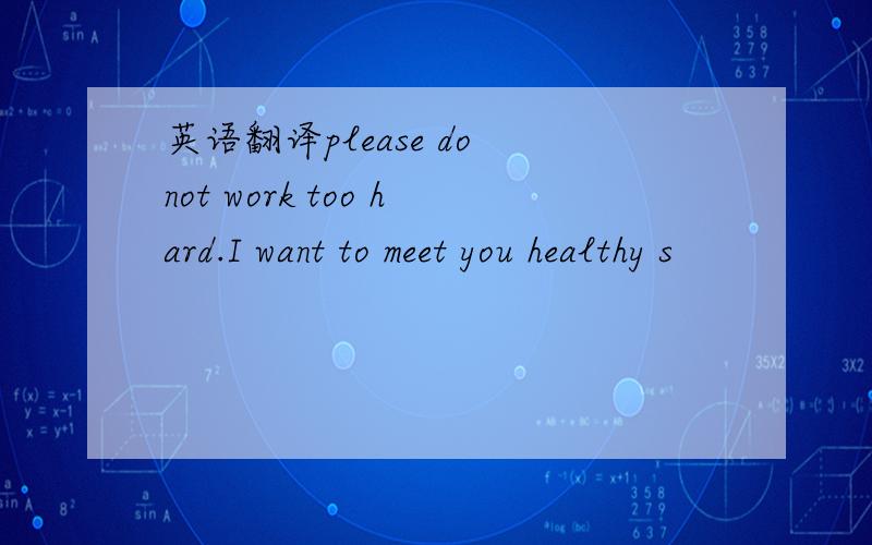 英语翻译please do not work too hard.I want to meet you healthy s