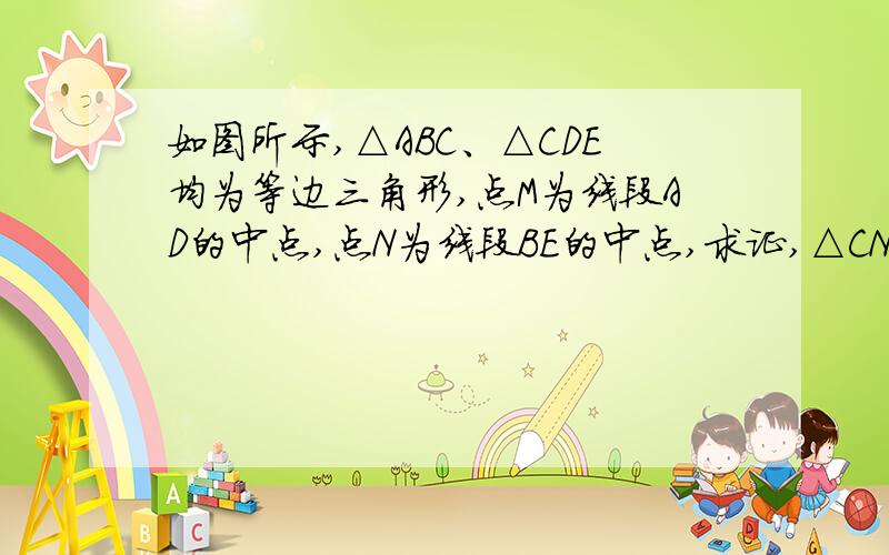 如图所示,△ABC、△CDE均为等边三角形,点M为线段AD的中点,点N为线段BE的中点,求证,△CNM为等边三角形