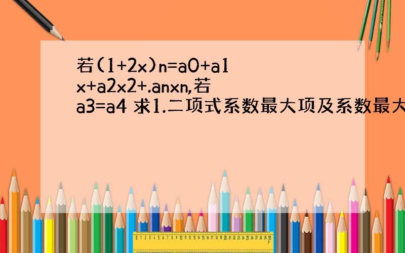 若(1+2x)n=a0+a1x+a2x2+.anxn,若a3=a4 求1.二项式系数最大项及系数最大项 2.求a1+a2