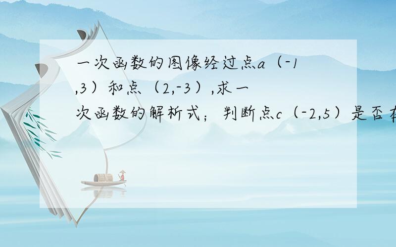 一次函数的图像经过点a（-1,3）和点（2,-3）,求一次函数的解析式；判断点c（-2,5）是否在该函数图像上