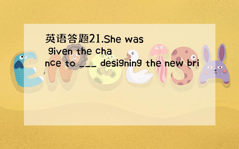 英语答题21.She was given the chance to ___ designing the new bri