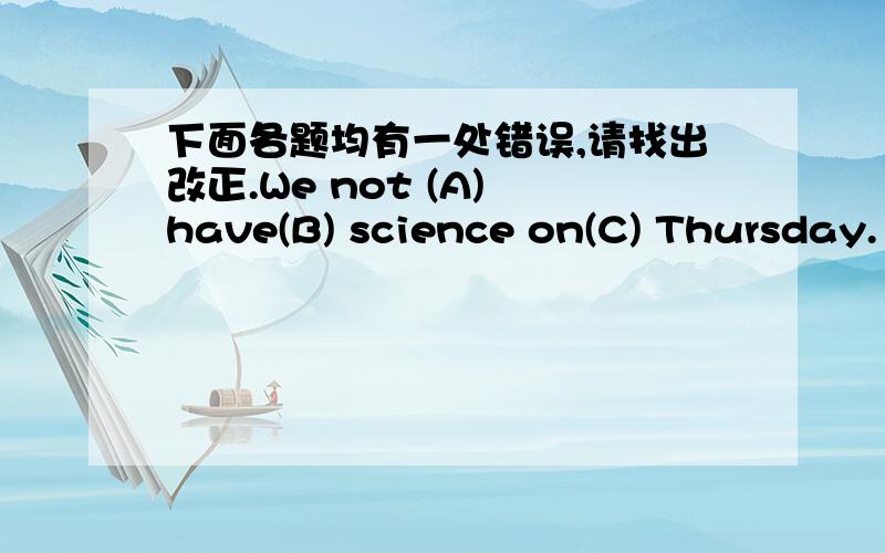 下面各题均有一处错误,请找出改正.We not (A) have(B) science on(C) Thursday.