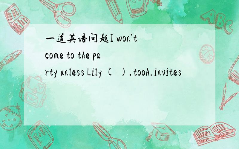 一道英语问题I won't come to the party unless Lily ( ),tooA.invites