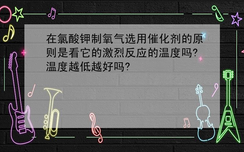 在氯酸钾制氧气选用催化剂的原则是看它的激烈反应的温度吗?温度越低越好吗?