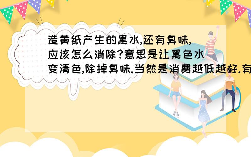 造黄纸产生的黑水,还有臭味,应该怎么消除?意思是让黑色水变清色,除掉臭味.当然是消费越低越好.有了解这一行的人吗?