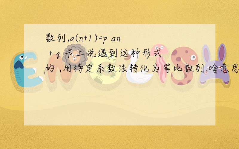 数列,a(n+1)=p an + q 书上说遇到这种形式的 ,用待定系数法转化为等比数列,啥意思啊(>_