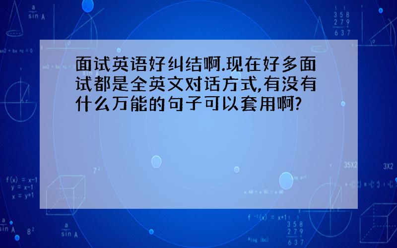 面试英语好纠结啊.现在好多面试都是全英文对话方式,有没有什么万能的句子可以套用啊?