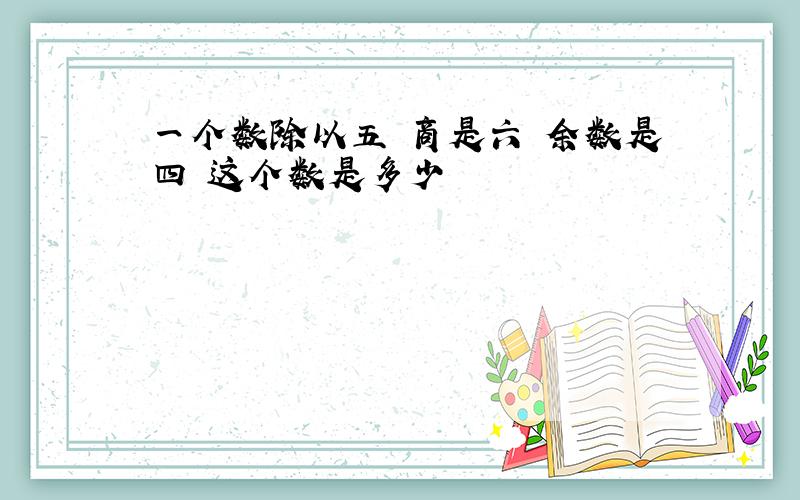 一个数除以五 商是六 余数是四 这个数是多少