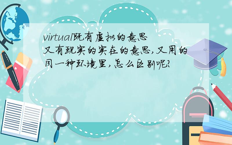 virtual既有虚拟的意思又有现实的实在的意思,又用的同一种环境里,怎么区别呢?