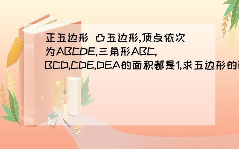 正五边形 凸五边形,顶点依次为ABCDE,三角形ABC,BCD,CDE,DEA的面积都是1,求五边形的面积.