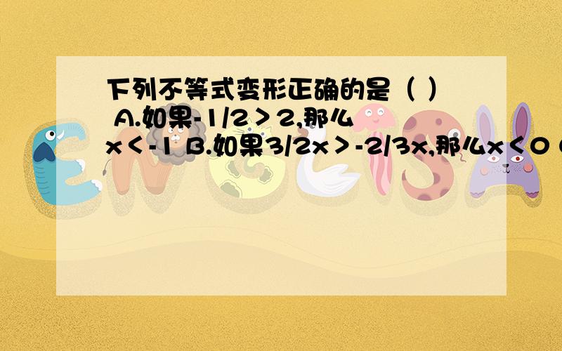 下列不等式变形正确的是（ ） A.如果-1/2＞2,那么x＜-1 B.如果3/2x＞-2/3x,那么x＜0 C.如果3x