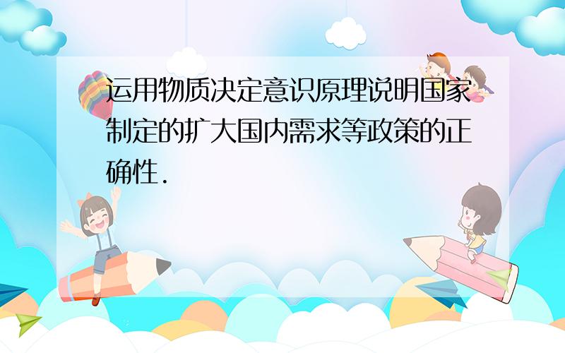 运用物质决定意识原理说明国家制定的扩大国内需求等政策的正确性.