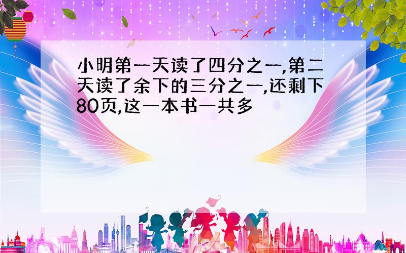 小明第一天读了四分之一,第二天读了余下的三分之一,还剩下80页,这一本书一共多