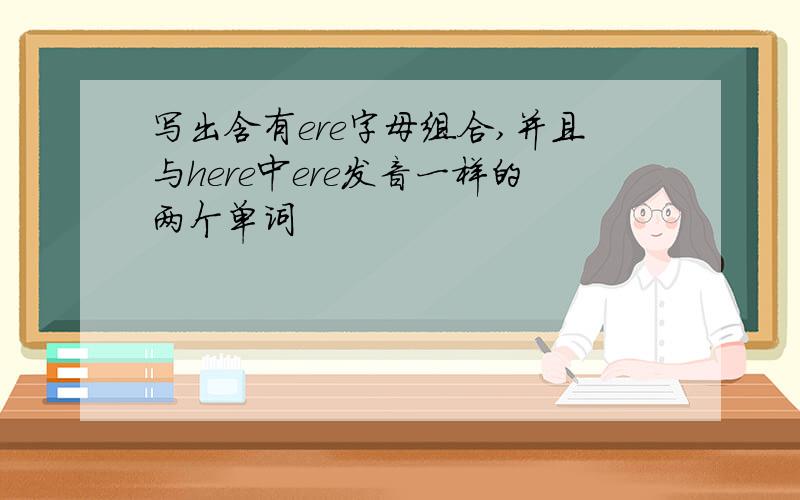 写出含有ere字母组合,并且与here中ere发音一样的两个单词