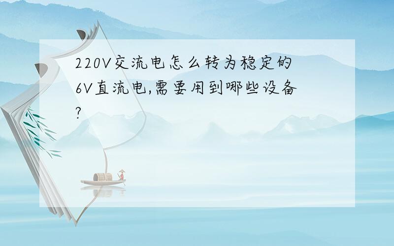 220V交流电怎么转为稳定的6V直流电,需要用到哪些设备?