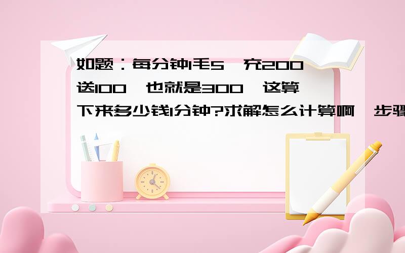 如题：每分钟1毛5,充200送100,也就是300,这算下来多少钱1分钟?求解怎么计算啊,步骤也说说