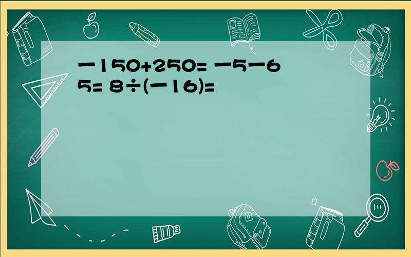 一150+250= 一5一65= 8÷(一16)=