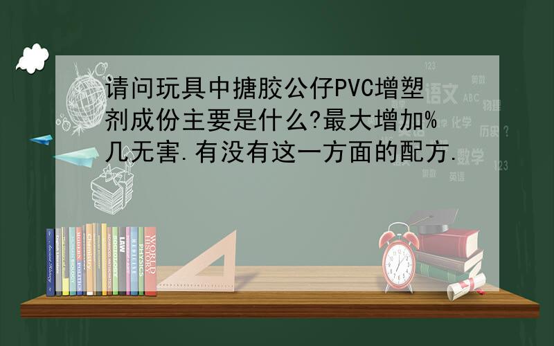 请问玩具中搪胶公仔PVC增塑剂成份主要是什么?最大增加%几无害.有没有这一方面的配方.