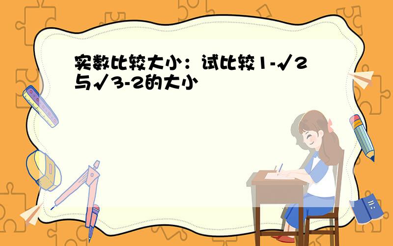 实数比较大小：试比较1-√2与√3-2的大小