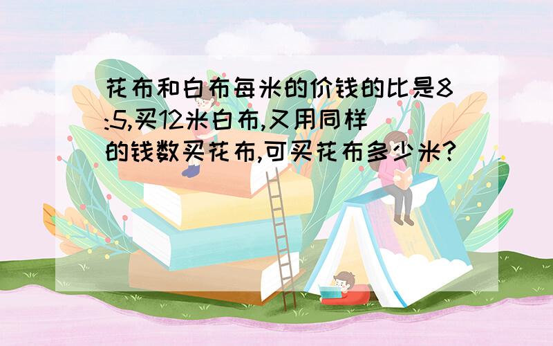 花布和白布每米的价钱的比是8:5,买12米白布,又用同样的钱数买花布,可买花布多少米?