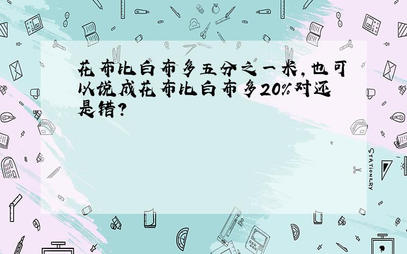 花布比白布多五分之一米,也可以说成花布比白布多20%对还是错?