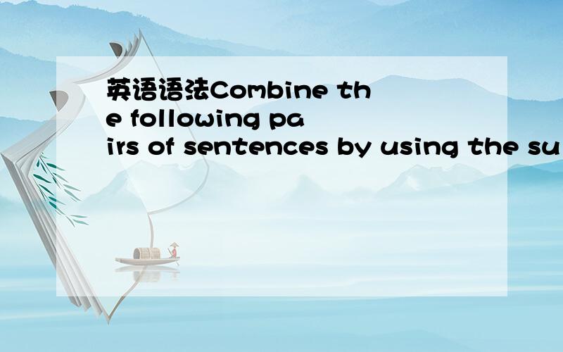 英语语法Combine the following pairs of sentences by using the su