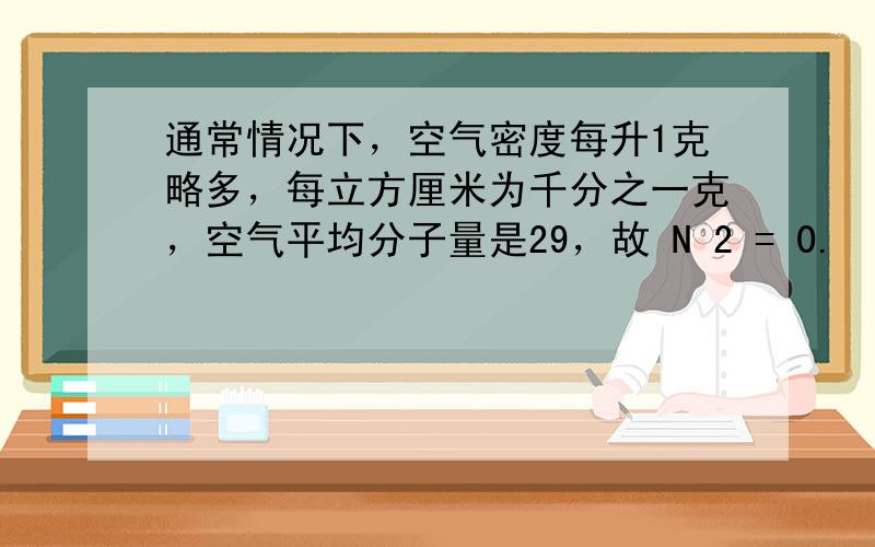 通常情况下，空气密度每升1克略多，每立方厘米为千分之一克，空气平均分子量是29，故 N 2 = 0.