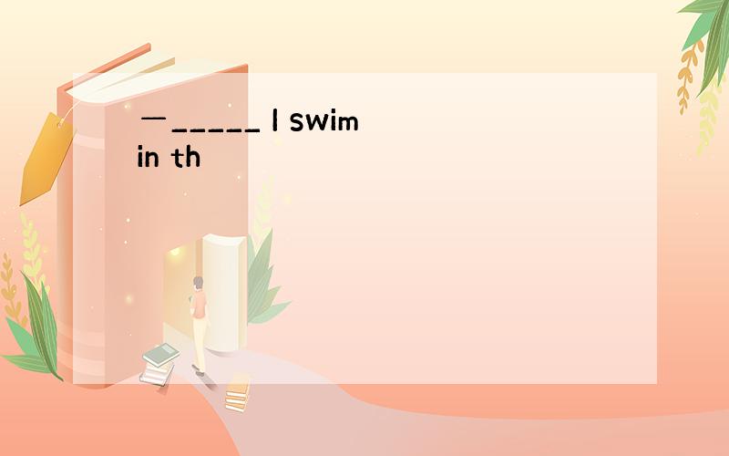 —_____ I swim in th