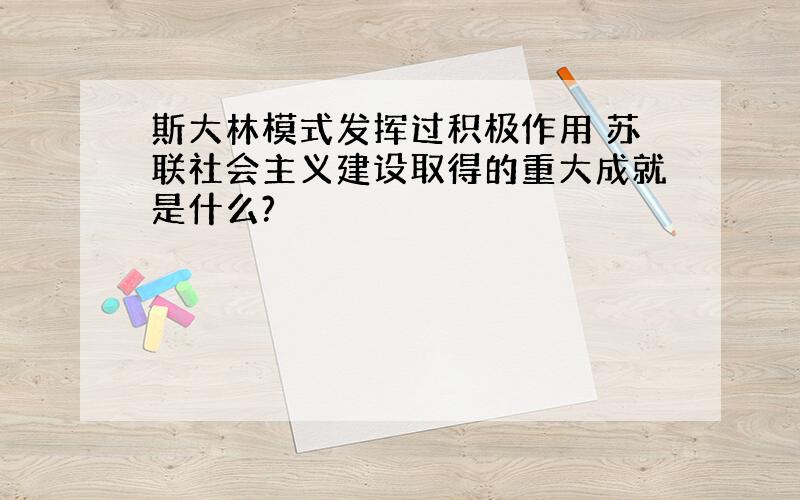 斯大林模式发挥过积极作用 苏联社会主义建设取得的重大成就是什么?