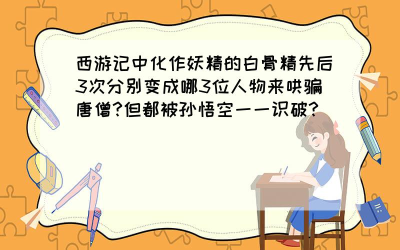 西游记中化作妖精的白骨精先后3次分别变成哪3位人物来哄骗唐僧?但都被孙悟空一一识破?