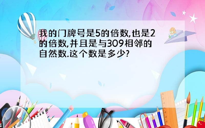 我的门牌号是5的倍数,也是2的倍数,并且是与309相邻的自然数.这个数是多少?