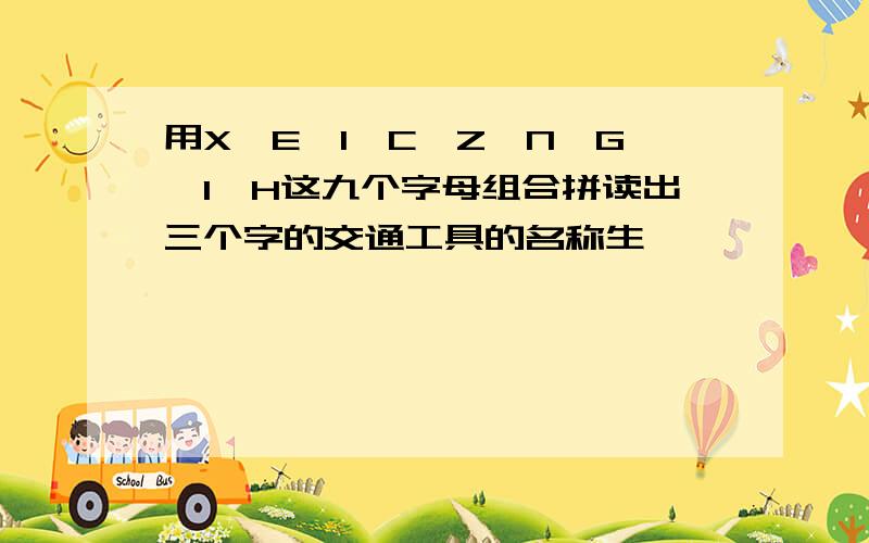 用X,E,I,C,Z,N,G,I,H这九个字母组合拼读出三个字的交通工具的名称生